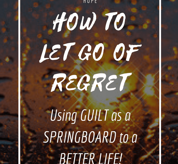 How to Let Go of Regret – Using Guilt as the Springboard to a Better Life!