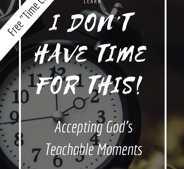“I don’t have time for this” …. God’s teachable moments