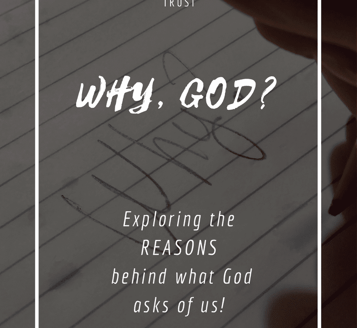 Why, God? – Exploring God’s reasons behind what He asks of Us
