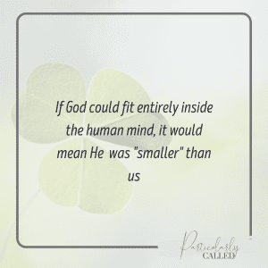 If God could fit entirely inside the human mind, it would mean that her was "Smaller" than us - Why God must be a mystery